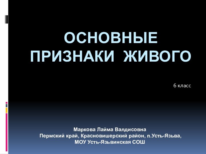 ОСНОВНЫЕ ПРИЗНАКИ ЖИВОГО6 классМаркова Лайма Валдисовна Пермский край, Красновишерский район, п.Усть-Язьва, МОУ Усть-Язьвинская СОШ