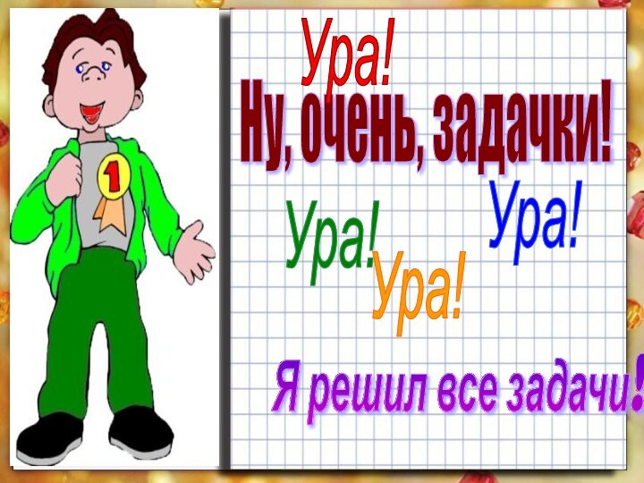 Ну, очень, задачки!Ура!Ура!Ура!Я решил все задачи!Ура!