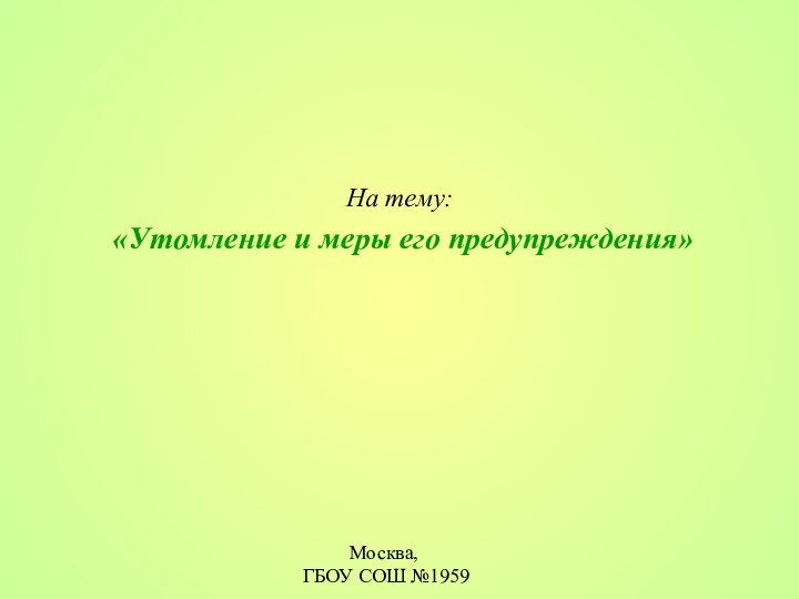 На тему: «Утомление и меры его предупреждения»Москва, ГБОУ СОШ №1959