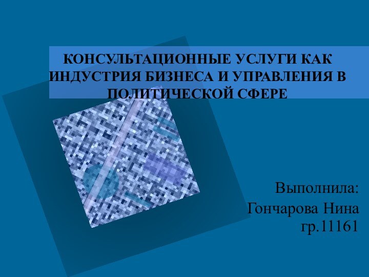 КОНСУЛЬТАЦИОННЫЕ УСЛУГИ КАК ИНДУСТРИЯ БИЗНЕСА И УПРАВЛЕНИЯ В ПОЛИТИЧЕСКОЙ СФЕРЕВыполнила: Гончарова Нина гр.11161