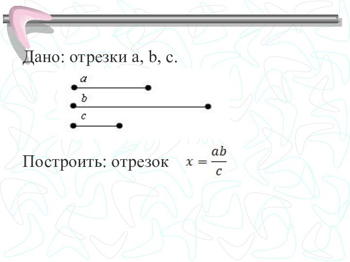 Дано: отрезки a, b, c. Построить: отрезок