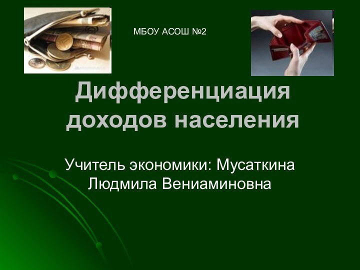 Дифференциация доходов населения Учитель экономики: Мусаткина Людмила ВениаминовнаМБОУ АСОШ №2