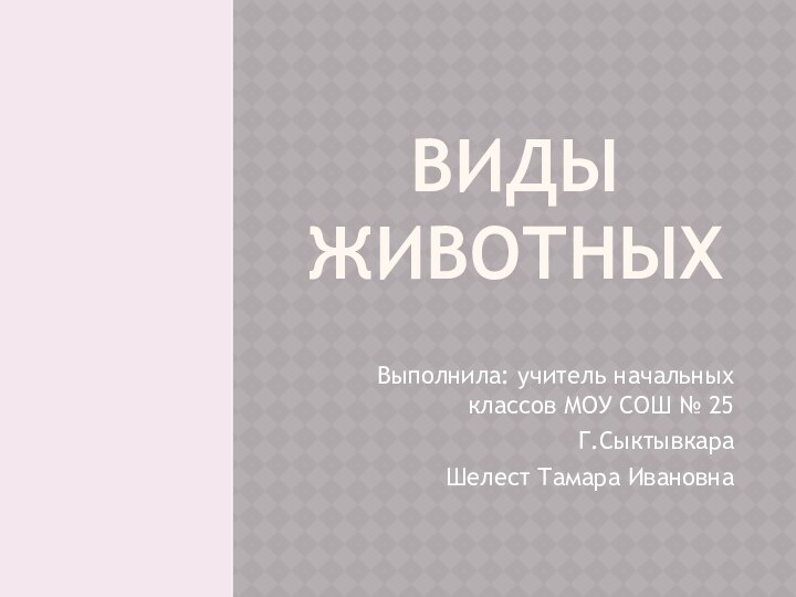 Виды  ЖивотныхВыполнила: учитель начальных классов МОУ СОШ № 25Г.СыктывкараШелест Тамара Ивановна