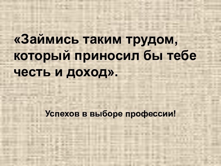 «Займись таким трудом, который приносил бы тебе честь и доход».Успехов в выборе профессии!