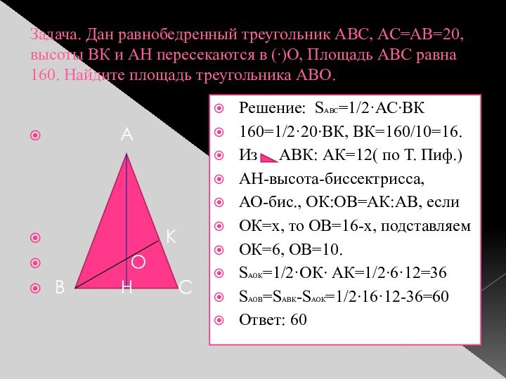 Задача. Дан равнобедренный треугольник АВС, АС=АВ=20, высоты ВК и АН пересекаются в