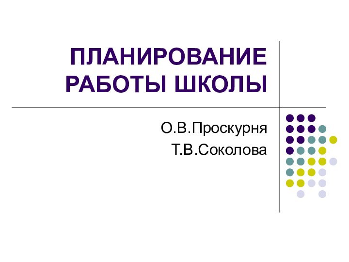 ПЛАНИРОВАНИЕ РАБОТЫ ШКОЛЫО.В.ПроскурняТ.В.Соколова