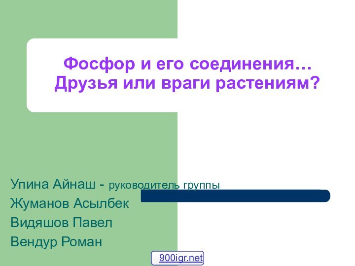 Фосфор и его соединения… Друзья или враги растениям?Упина Айнаш - руководитель группыЖуманов АсылбекВидяшов ПавелВендур Роман