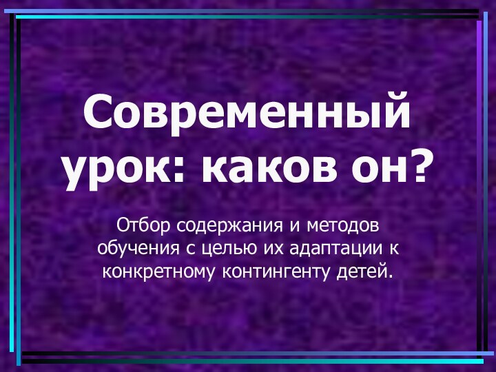 Современный урок: каков он?Отбор содержания и методов обучения с целью их адаптации