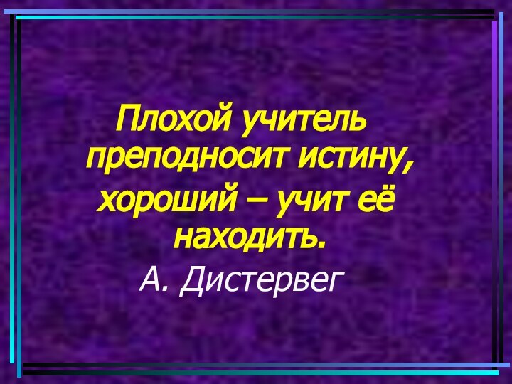 Плохой учитель преподносит истину, хороший – учит её находить. А. Дистервег