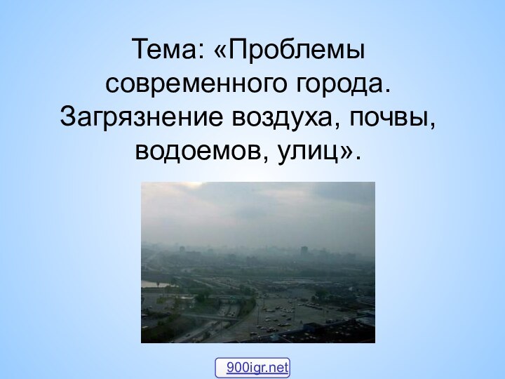 Тема: «Проблемы современного города. Загрязнение воздуха, почвы, водоемов, улиц».