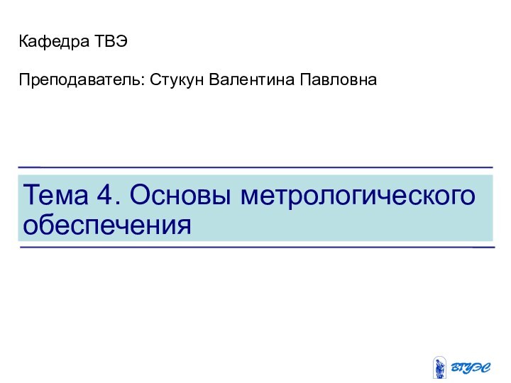 Тема 4. Основы метрологического обеспеченияКафедра ТВЭПреподаватель: Стукун Валентина Павловна