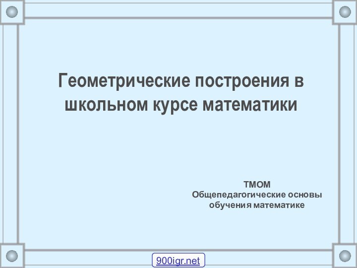 Геометрические построения в школьном курсе математики ТМОМ Общепедагогические основы обучения математике