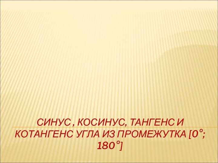 СИНУС , КОСИНУС, ТАНГЕНС И КОТАНГЕНС УГЛА ИЗ ПРОМЕЖУТКА [0°; 180°]