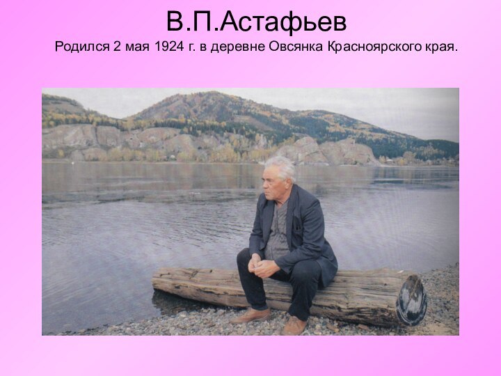 В.П.Астафьев Родился 2 мая 1924 г. в деревне Овсянка Красноярского края.