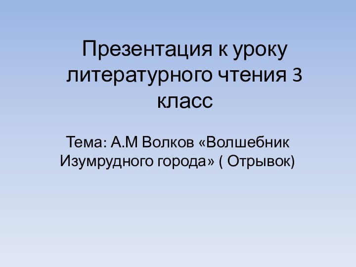 Презентация к уроку литературного чтения 3 класс Тема: А.М Волков «Волшебник Изумрудного города» ( Отрывок)