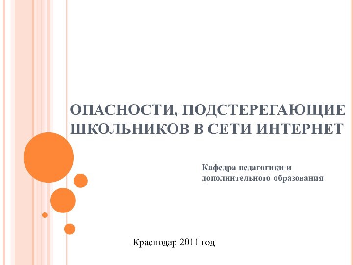 ОПАСНОСТИ, ПОДСТЕРЕГАЮЩИЕ ШКОЛЬНИКОВ В СЕТИ ИНТЕРНЕТКафедра педагогики и дополнительного образованияКраснодар 2011 год