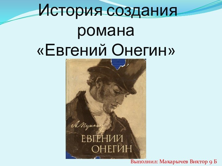 История создания романа «Евгений Онегин»   Выполнил: Макарычев Виктор 9 Б