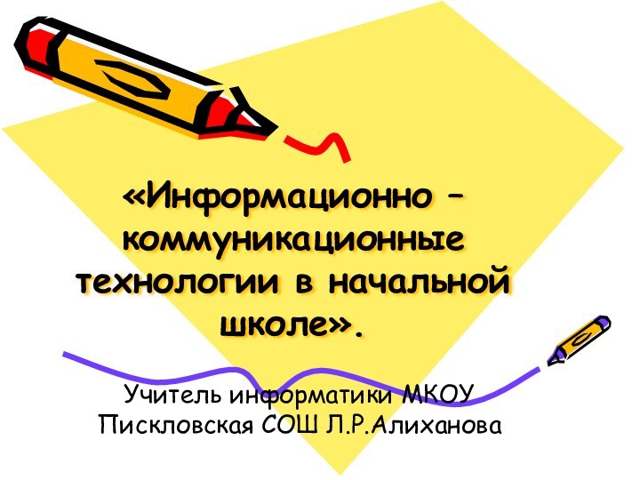 «Информационно – коммуникационные технологии в начальной школе».Учитель информатики МКОУ Пискловская СОШ Л.Р.Алиханова