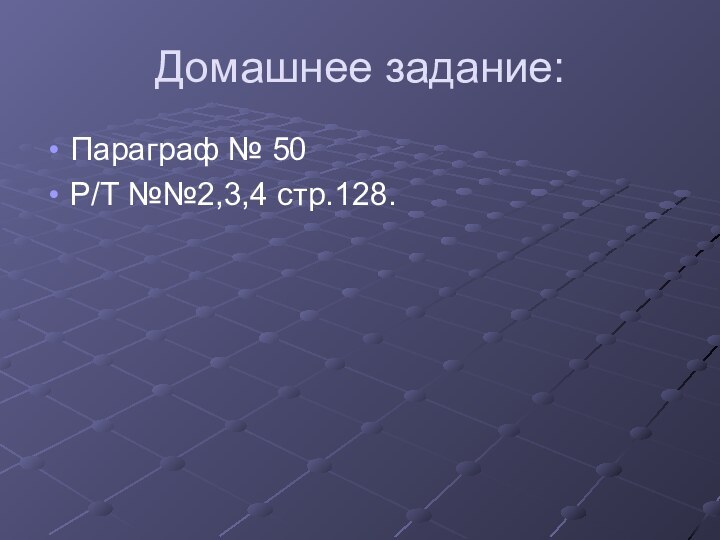 Домашнее задание:Параграф № 50Р/Т №№2,3,4 стр.128.