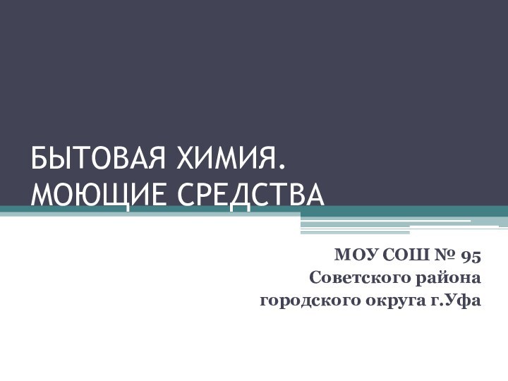 БЫТОВАЯ ХИМИЯ.  МОЮЩИЕ СРЕДСТВАМОУ СОШ № 95Советского районагородского округа г.Уфа