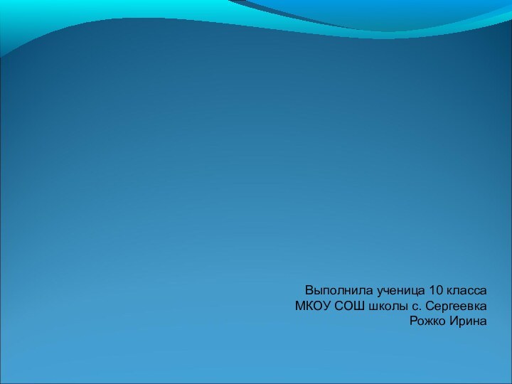 Выполнила ученица 10 классаМКОУ СОШ школы с. СергеевкаРожко Ирина