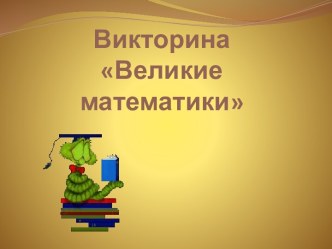 Великие математики — викторина, предназначенная для 9 — 10 классов.