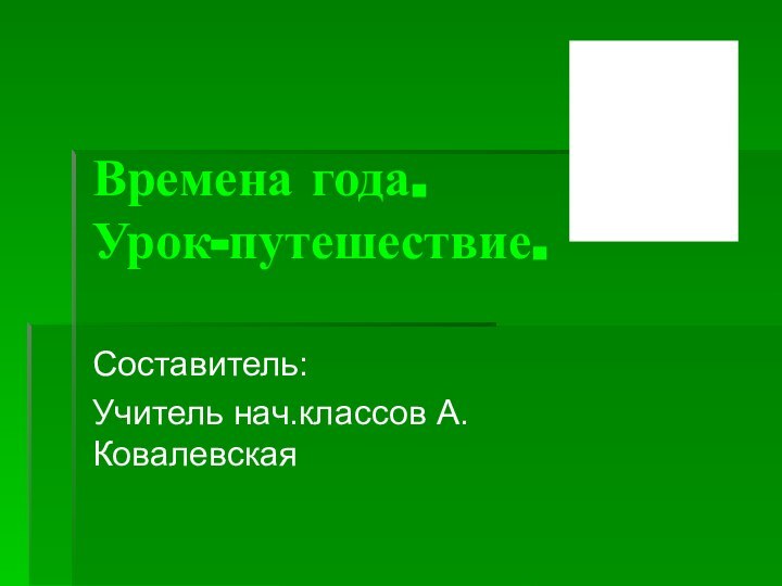 Времена года. Урок-путешествие. Составитель:Учитель нач.классов А.Ковалевская