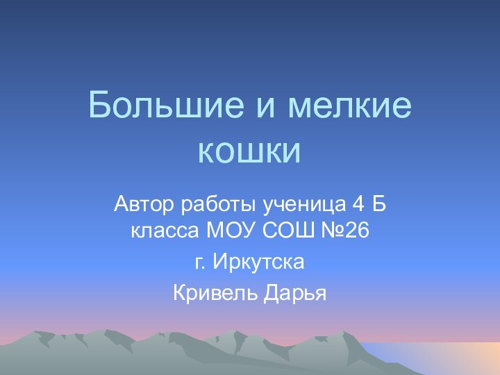 Большие и мелкие кошкиАвтор работы ученица 4 Б класса МОУ СОШ №26 г. Иркутска Кривель Дарья