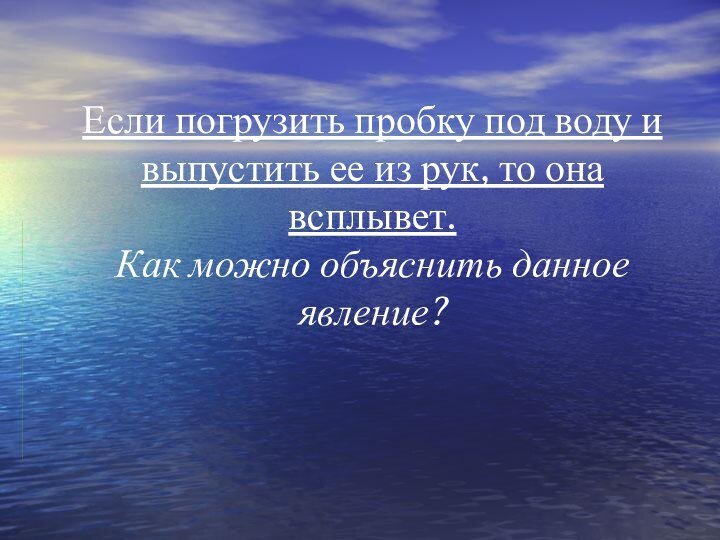 Если погрузить пробку под воду и выпустить ее из рук, то она