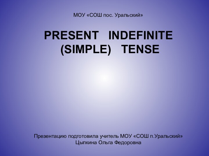 PRESENT  INDEFINITE  (SIMPLE)  TENSEМОУ «СОШ пос. Уральский»Презентацию подготовила учитель