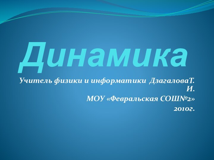 ДинамикаУчитель физики и информатики ДзагаловаТ.И.МОУ «Февральская СОШ№2»2010г.