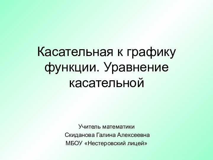 Касательная к графику функции. Уравнение касательнойУчитель математики Скиданова Галина АлексеевнаМБОУ «Нестеровский лицей»