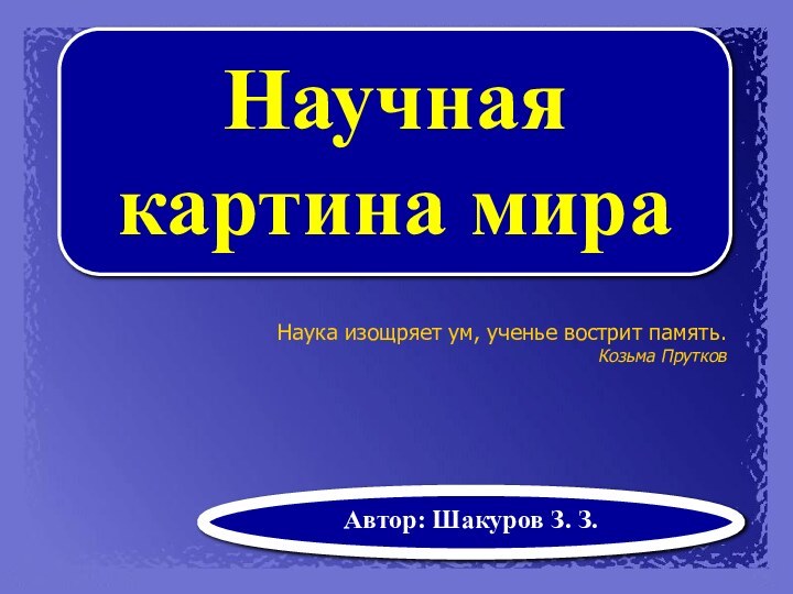 Научная картина мираАвтор: Шакуров З. З.Наука изощряет ум, ученье вострит память. Козьма Прутков