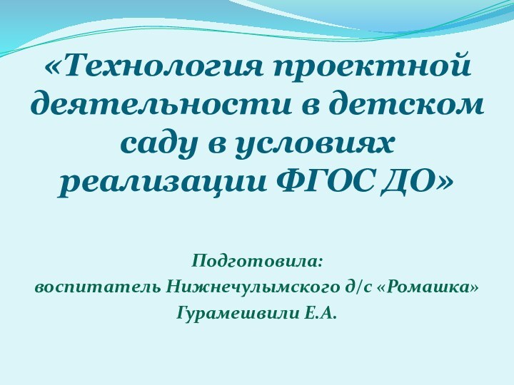 «Технология проектной деятельности в детском саду в условиях реализации ФГОС ДО»  Подготовила:воспитатель Нижнечулымского д/с «Ромашка»Гурамешвили Е.А.