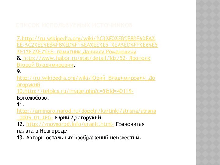 Список используемых источников7.http://ru.wikipedia.org/wiki/%C3%E0%EB%E8%F6%EA%EE-%C2%EE%EB%FB%ED%F1%EA%EE%E5_%EA%ED%FF%E6%E5%F1%F2%E2%EE- памятник Даниилу Романовичу.8. http://www.habor.ru/stat/detail/idx/52- Ярополк Второй Владимирович.9. http://ru.wikipedia.org/wiki/Юрий_Владимирович_Долгорукий.10.http://telpics.ru/image.php?c=5&id=40119- Боголюбово.11.