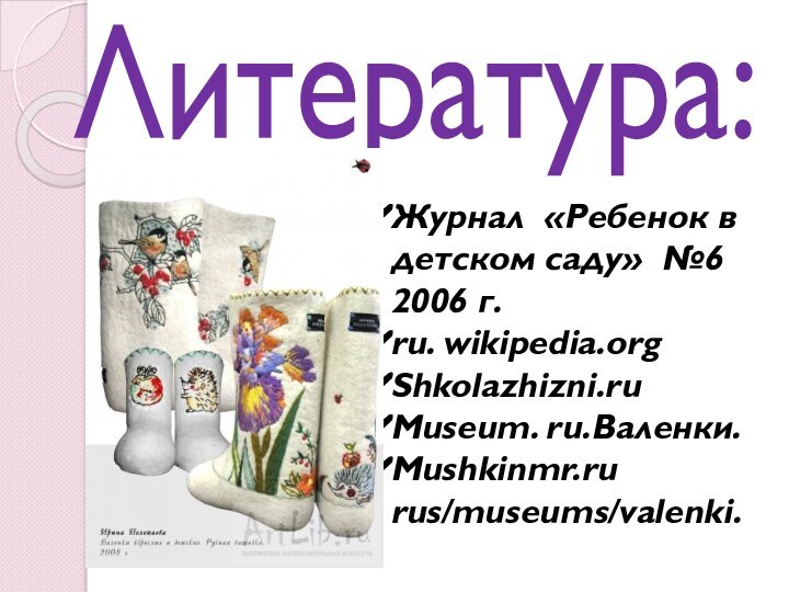 Литература:Журнал «Ребенок в детском саду» №6 2006 г.ru. wikipedia.orgShkolazhizni.ruMuseum. ru.Валенки.Mushkinmr.ru rus/museums/valenki.