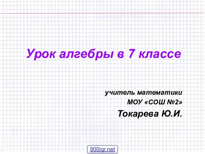 Урок алгебры в 7 классеучитель математикиМОУ «СОШ №2»Токарева Ю.И.