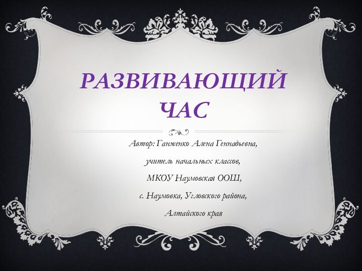 Развивающий часАвтор: Ганженко Алена Геннадьевна, учитель начальных классов, МКОУ Наумовская ООШ, с.