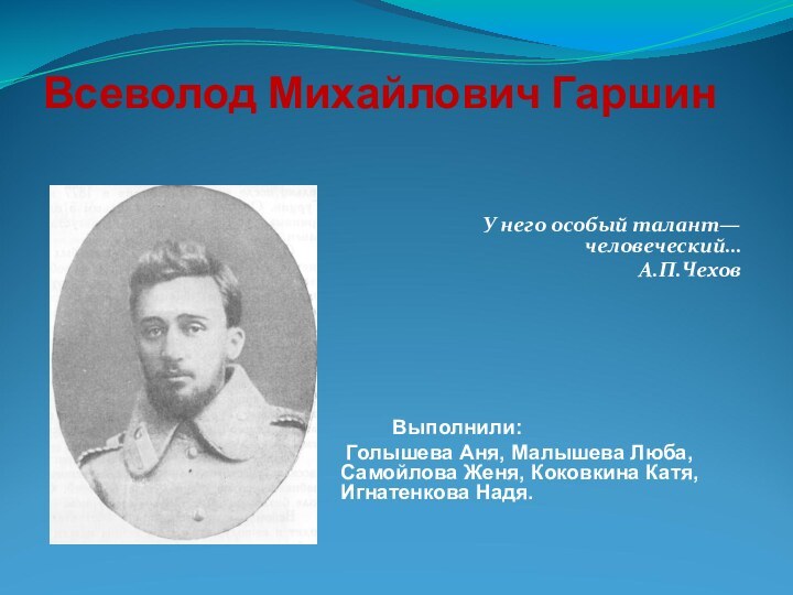 Всеволод Михайлович Гаршин У него особый талант—человеческий…А.П.Чехов     Выполнили: