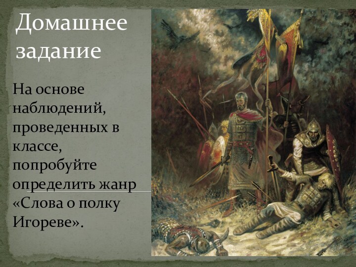 Домашнее заданиеНа основе наблюдений, проведенных в классе, попробуйте определить жанр «Слова о полку Игореве».