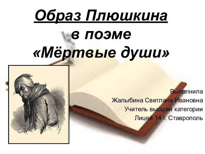 Образ Плюшкина  в поэме  «Мёртвые души»Выполнила Жалыбина Светлана ИвановнаУчитель высшей категорииЛицей 14 г. Ставрополь