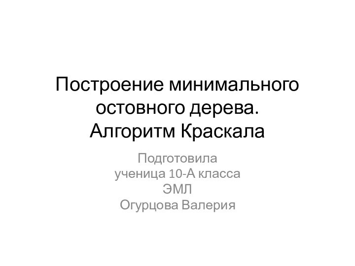 Построение минимального остовного дерева. Алгоритм КраскалаПодготовила ученица 10-А классаЭМЛОгурцова Валерия