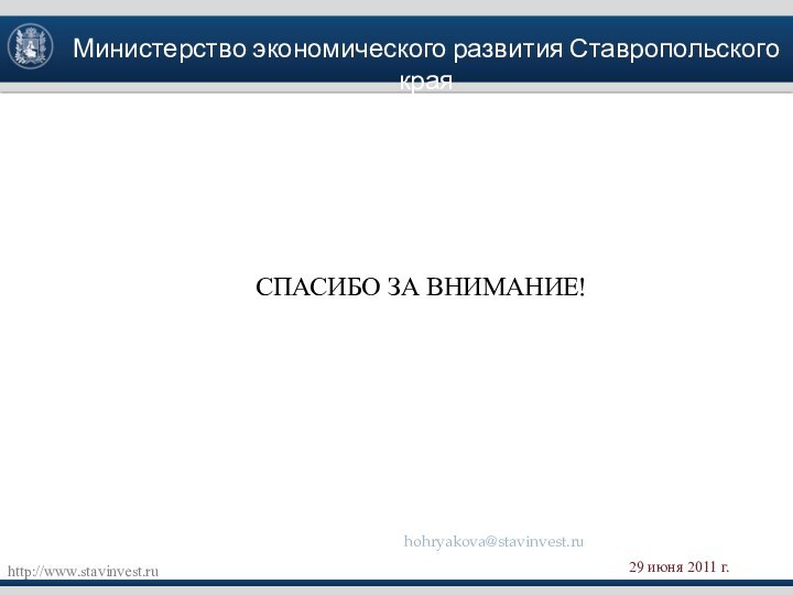 Министерство экономического развития Ставропольского краяhttp://www.stavinvest.ru29 июня 2011 г.СПАСИБО ЗА ВНИМАНИЕ!hohryakova@stavinvest.ru