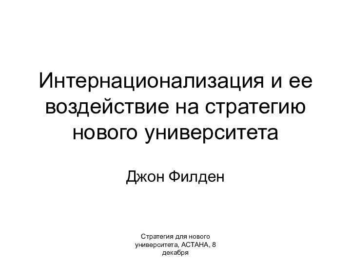 Стратегия для нового университета, АСТАНА, 8 декабряИнтернационализация и ее воздействие на стратегию нового университетаДжон Филден