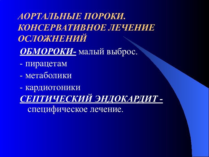 АОРТАЛЬНЫЕ ПОРОКИ. КОНСЕРВАТИВНОЕ ЛЕЧЕНИЕ ОСЛОЖНЕНИЙОБМОРОКИ- малый выброс.- пирацетам- метаболики- кардиотоникиСЕПТИЧЕСКИЙ ЭНДОКАРДИТ -специфическое лечение.