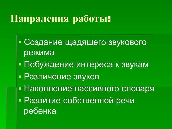 Напраления работы:Создание щадящего звукового режимаПобуждение интереса к звукамРазличение звуковНакопление пассивного словаряРазвитие собственной речи ребенка