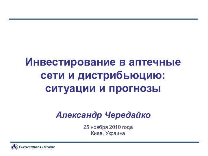 Инвестирование в аптечные сети и дистрибьюцию:ситуации и прогнозы Александр Чередайко25 ноября 2010 годаКиев, Украина