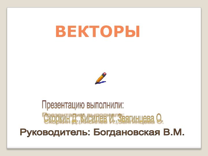 ВЕКТОРЫПрезентацию выполнили:   Скоркин Д.,Кисилев И.,Звягинцева О. Руководитель: Богдановская В.М.