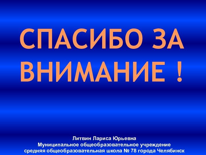 СПАСИБО ЗА ВНИМАНИЕ !Литвин Лариса ЮрьевнаМуниципальное общеобразовательное учреждение средняя общеобразовательная школа № 78 города Челябинcк