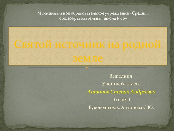 Выполнил:Ученик 6 классаАнтонов Степан Андреевич (11 лет)Руководитель: Антонова С.Ю.Святой источник на родной